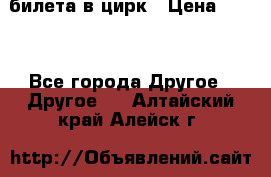 2 билета в цирк › Цена ­ 800 - Все города Другое » Другое   . Алтайский край,Алейск г.